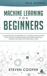 Machine Learning for Beginners: An Introduction for Beginners, Why Machine Learning Matters Today and How Machine Learning Networks, Algorithms, Concepts and Neural Networks Really Work - Steven Cooper - 9781386291855