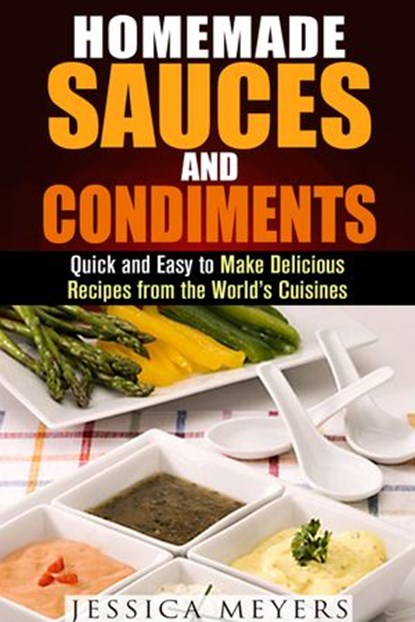 Homemade Sauces and Condiments: Quick and Easy to Make Delicious Recipes from the World’s Cuisines, Jessica Meyers - Ebook - 9781386294535