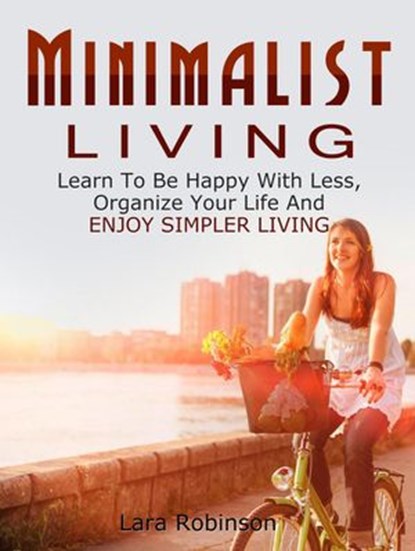 Minimalist Living: Learn To Be Happy With Less, Organize Your Life And Enjoy Simpler Living, Lara Robinson - Ebook - 9781386303428