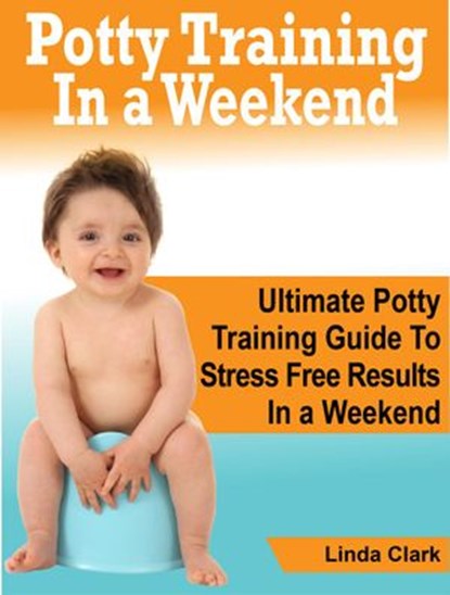 Potty Training In a Weekend: Ultimate Potty Training Guide To Stress Free Results In a Weekend, Linda Clark - Ebook - 9781386303701