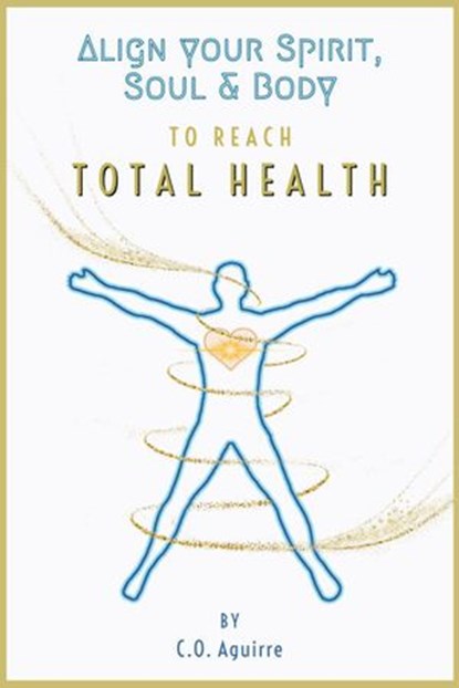 Align Your Spirit, Soul & Body to Reach Total Health, C.O. Aguirre - Ebook - 9781386304296