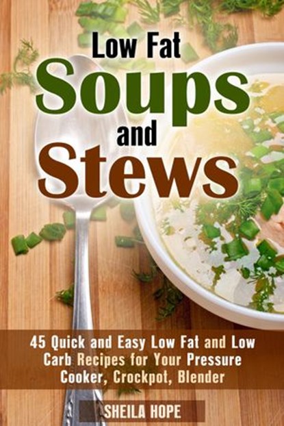 Low Fat Soups and Stews: 45 Quick and Easy Low Fat and Low Carb Recipes for Your Pressure Cooker, Crockpot, Blender, Sheila Hope - Ebook - 9781386307440