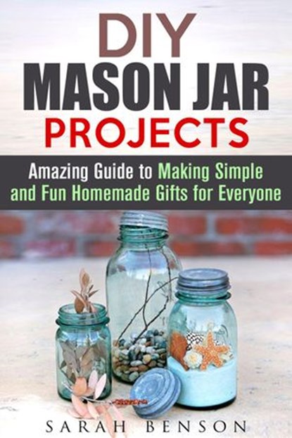 DIY Mason Jar Projects: Amazing Guide to Making Simple and Fun Homemade Gifts for Everyone, Sarah Benson - Ebook - 9781386311379