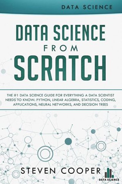 Data Science from Scratch: The #1 Data Science Guide for Everything A Data Scientist Needs to Know: Python, Linear Algebra, Statistics, Coding, Applications, Neural Networks, and Decision Trees, Steven Cooper - Ebook - 9781386311645