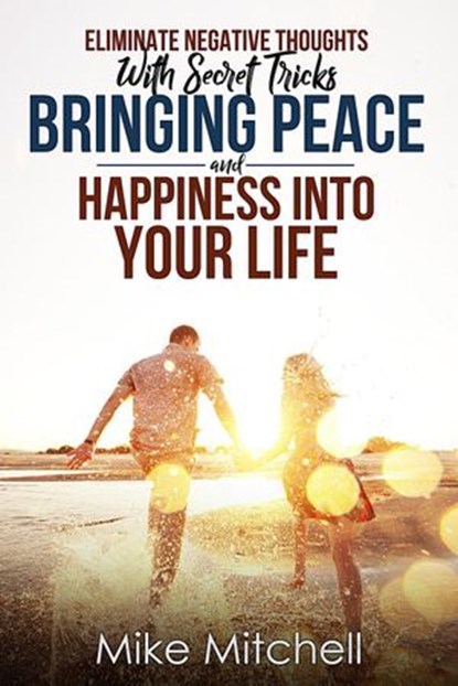 Eliminate Negative Thoughts With Secret Tricks Bringing Peace And Happiness Into Your Life, Mike Mitchell - Ebook - 9781386312826