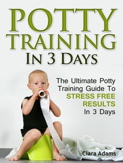 Potty Training In 3 Days: The Ultimate Potty Training Guide To Stress Free Results In 3 Days, Clara Adams - Ebook - 9781386314950