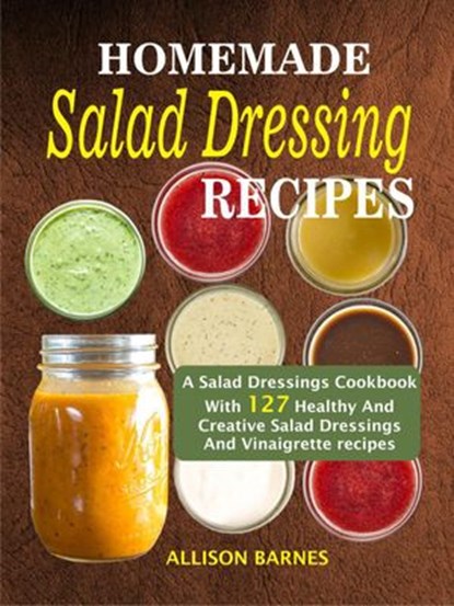 Homemade Salad Dressing Recipes: A Salad Dressings Cookbook With 127 Healthy And Creative Salad Dressings And Vinaigrette recipes, Allison Barnes - Ebook - 9781386315612