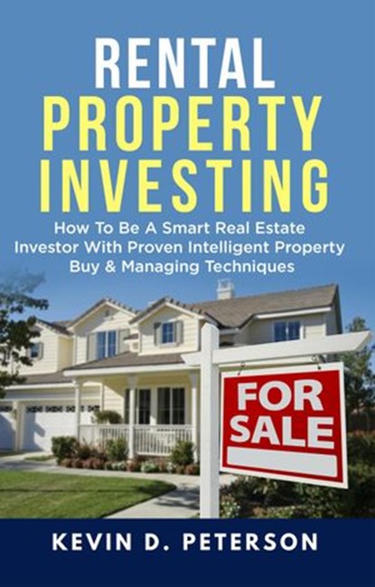 Rental Property Investing: How To Be A Smart Real Estate Investor With Proven Intelligent Property Buy & Managing Techniques, Kevin D. Peterson - Ebook - 9781386319559