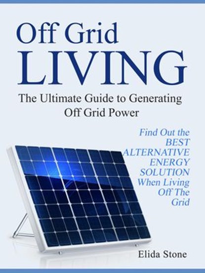 Off Grid Living: The Ultimate Guide to Generating Off Grid Power. Find Out the Best Alternative Energy Solution When Living Off The Grid, Elida Stone - Ebook - 9781386322467