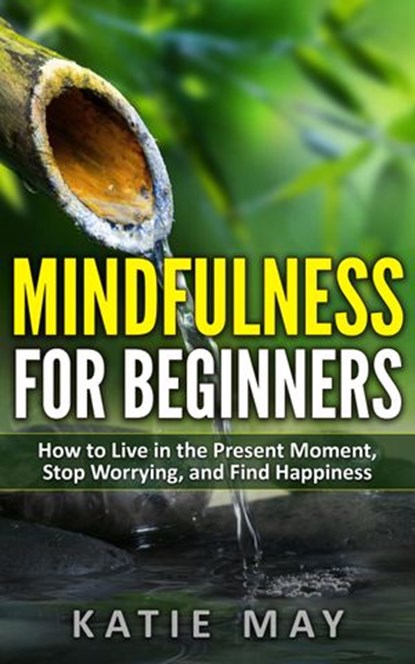 Mindfulness for Beginners: How to Live in the Present Moment, Stop Worrying, and Find Happiness, Katie May - Ebook - 9781386330097