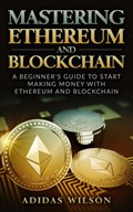 Mastering Ethereum And Blockchain - A Beginner's Guide To Start Making Money With Ethereum And Blockchain | Adidas Wilson | 
