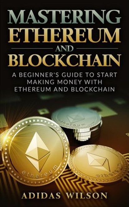 Mastering Ethereum And Blockchain - A Beginner's Guide To Start Making Money With Ethereum And Blockchain, Adidas Wilson - Ebook - 9781386336297