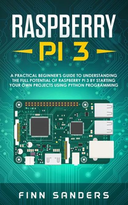 Raspberry Pi 3: A Practical Beginner's Guide To Understanding The Full Potential Of Raspberry Pi 3 By Starting Your Own Projects Using Python Programming, Finn Sanders - Ebook - 9781386336563