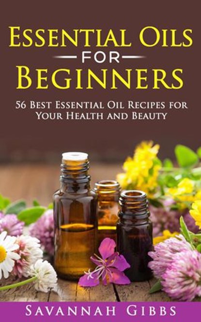 Essential Oils for Beginners: 56 Best Essential Oil Recipes for Your Health and Beauty, Savannah Gibbs - Ebook - 9781386341079