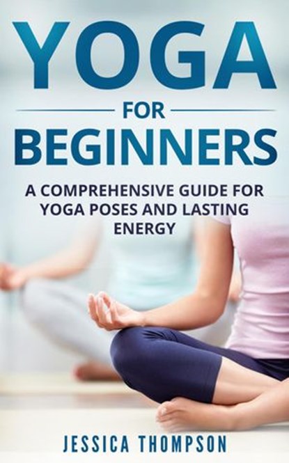 Yoga For Beginners: a Comprehensive Guide For Yoga Poses And Lasting Energy, Jessica Thompson - Ebook - 9781386353171