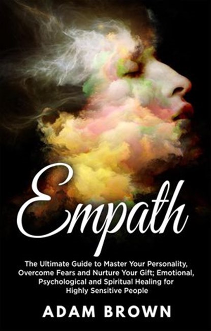 Empath: The Ultimate Guide to Master Your Personality, Overcome Fears and Nurture Your Gift; Emotional, Psychological and Spiritual Healing for Highly Sensitive People, Adam Brown - Ebook - 9781386357254