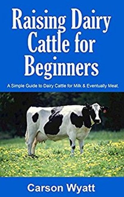 Raising Dairy Cattle for Beginners: A Simple Guide to Dairy Cattle for Milk & Eventually Meat, Carson Wyatt - Ebook - 9781386358503