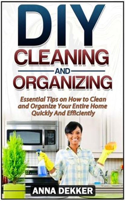 Diy Cleaning and Organizing: Essential Tips on How to Clean and Organize Your Entire Home Quickly And Efficiently, Anna Dekker - Ebook - 9781386365075