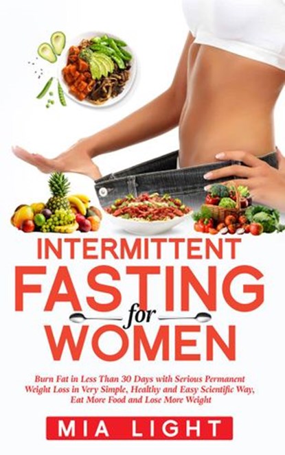 Intermittent Fasting for Women: Burn Fat in Less Than 30 Days with Serious Permanent Weight Loss in Very Simple, Healthy and Easy Scientific Way, Eat More Food and Lose More Weight, Mia Light - Ebook - 9781386367512