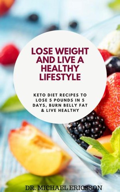Lose Weight and Live a Healthy Lifestyle: Keto Diet Recipes to Lose 5 Pounds In 5 Days, Burn Belly Fat & Live Healthy, Dr. Michael Ericsson - Ebook - 9781386367949
