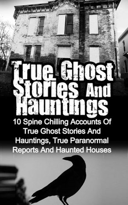 True Ghost Stories and Hauntings: 10 Spine Chilling Accounts Of True Ghost Stories And Hauntings, True Paranormal Reports And Haunted Houses, Max Mason Hunter - Ebook - 9781386387176