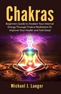 Chakras: Beginners Guide to Awaken Your Internal Energy Through Chakra Meditation To Improve Your Health and Feel Great | Michael J. Langer | 