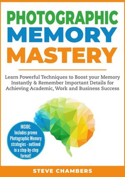 Photographic Memory Mastery: Learn Powerful Techniques to Boost your Memory Instantly & Remember Important Details for Achieving Academic, Work and Business Success, Steve Chambers - Ebook - 9781386406419