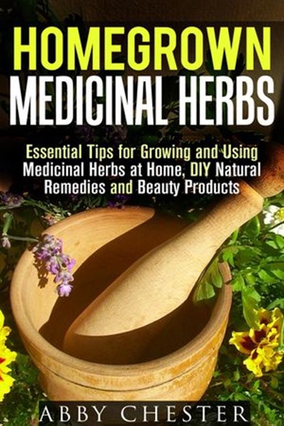 Homegrown Medicinal Herbs: Essential Tips for Growing and Using Medicinal Herbs at Home, DIY Natural Remedies and Beauty Products, Abby Chester - Ebook - 9781386409175