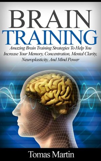 Brain Training: Amazing Brain Training Strategies To Help You Increase Your Memory, Concentration, Mental Clarity, Neuroplasticity, And Mind Power, Tomas Martin - Ebook - 9781386414049