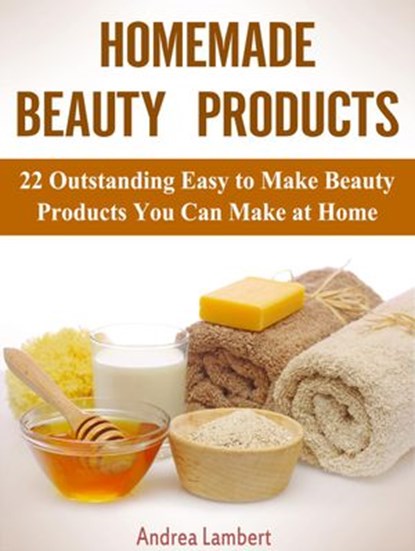 Homemade Beauty Products: 22 Outstanding Easy to Make Beauty Products You Can Make at Home, Andrea Lambert - Ebook - 9781386415480