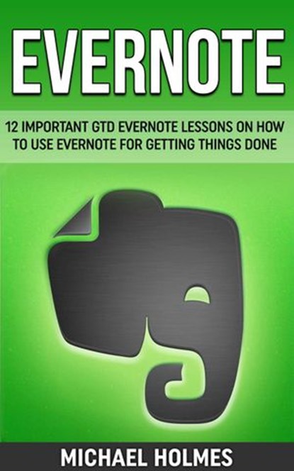 Evernote: 12 Important GTD Evernote Lessons On How To Use Evernote For Getting Things Done, Michael Holmes - Ebook - 9781386416975