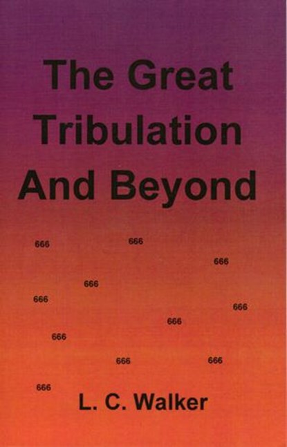 The Great Tribulation and Beyond, L C Walker - Ebook - 9781386424437