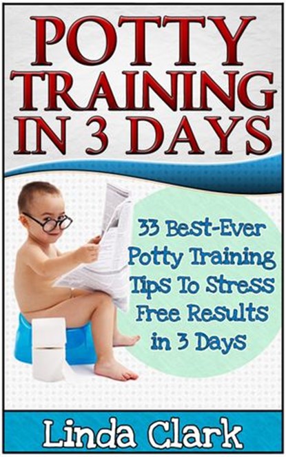 Potty Training In 3 Days: 33 Best-Ever Potty Training Tips To Stress Free Results In 3 Days, Linda Clark - Ebook - 9781386425229