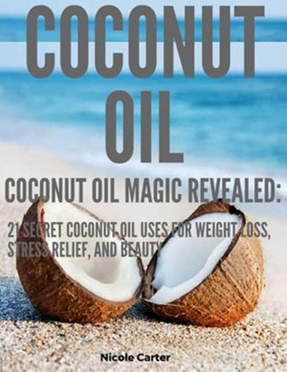 Coconut Oil: Coconut Oil Magic Revealed: 21 Secret Coconut Oil Uses for Weight Loss, Stress Relief, and Beauty, Nicole Carter - Ebook - 9781386426097
