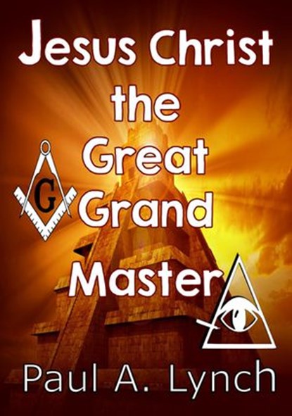 Jesus Christ the Great Grand Master, Paul A. Lynch - Ebook - 9781386433712
