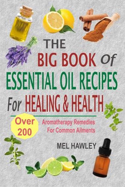 The Big Book Of Essential Oil Recipes For Healing & Health: Over 200 Aromatherapy Remedies For Common Ailments, Mel Hawley - Ebook - 9781386436713