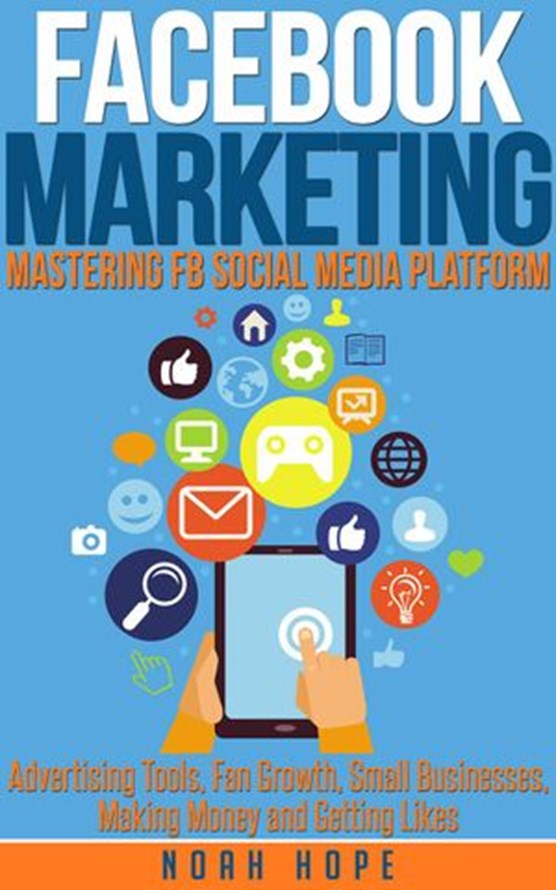 Facebook Marketing: Mastering FB Social Media Platform Advertising Tools, Fan Growth, Small Businesses, Making Money and Getting Likes