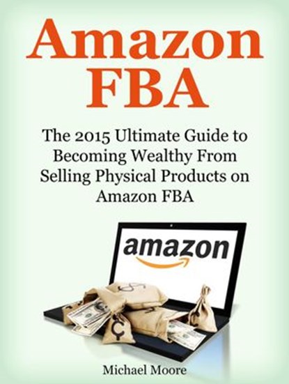 Amazon FBA: The 2015 Ultimate Guide to Becoming Wealthy From Selling Physical Products on Amazon FBA, Michael Moore - Ebook - 9781386441069