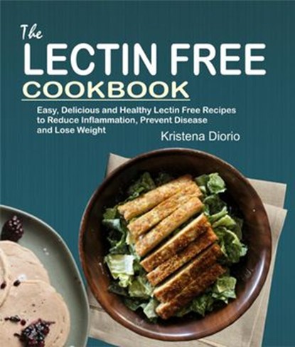 The Lectin Free Cookbook: Easy, Delicious and Healthy Lectin Free Recipes to Reduce Inflammation, Prevent Disease and Lose Weight, Kristena Diorio - Ebook - 9781386445647