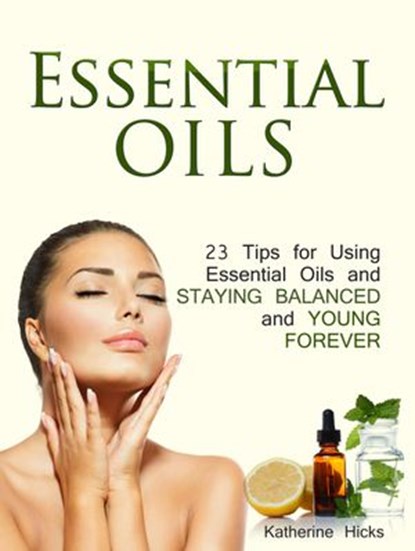 Essential Oils: 23 Tips for Using Essential Oils and Staying Balanced and Young Forever, Katherine Hicks - Ebook - 9781386450801