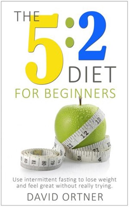 The 5:2 Diet For Beginners: Using Intermittent Fasting to Lose Weight and Feel Great Without Really Trying, David Ortner - Ebook - 9781386455356