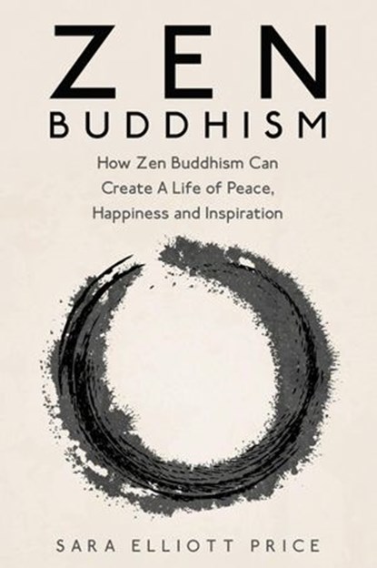Zen Buddhism: How Zen Buddhism Can Create A Life of Peace, Happiness and Inspiration, Sara Elliott Price - Ebook - 9781386470878