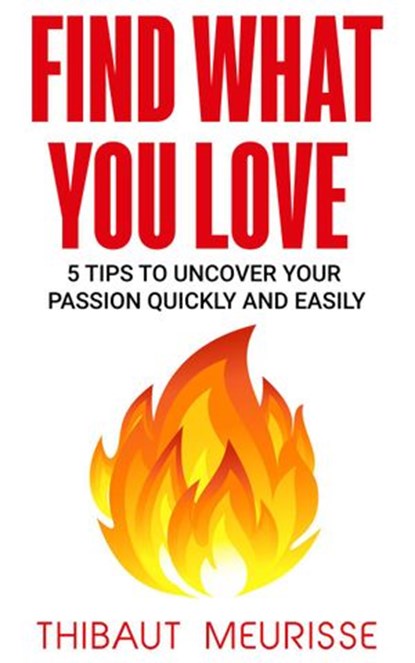 Find What You Love: 5 Tips to Uncover Your Passion Quickly and Easily, Thibaut Meurisse - Ebook - 9781386475835
