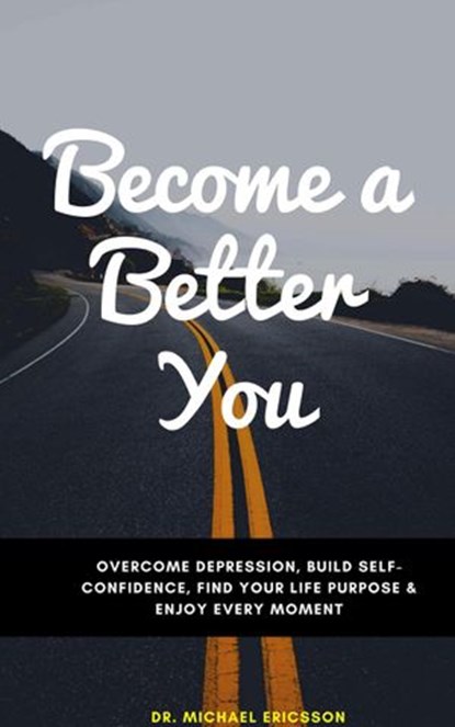Become a Better You: Overcome Depression, Build Self-Confidence, Find Your Life Purpose & Enjoy Every Moment, Dr. Michael Ericsson - Ebook - 9781386476757