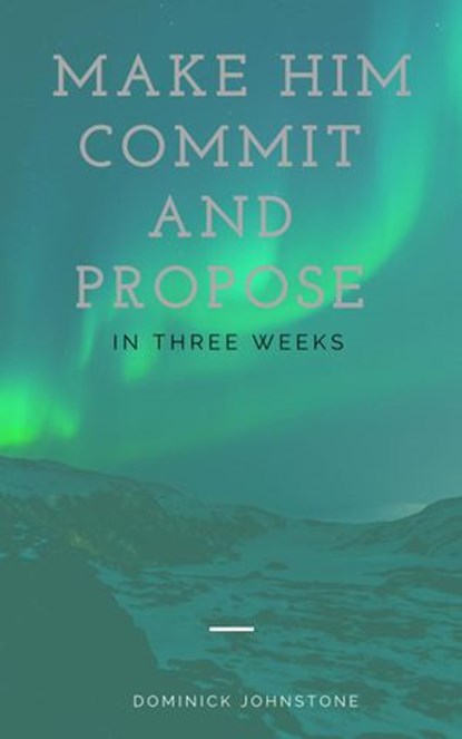 Make Him Commit and Propose Between Three Weeks, Dominick Johnstone - Ebook - 9781386478317