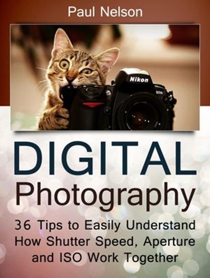 Digital Photography: 36 Tips to Easily Understand How Shutter Speed, Aperture and ISO Work Together, Paul Nelson - Ebook - 9781386479161