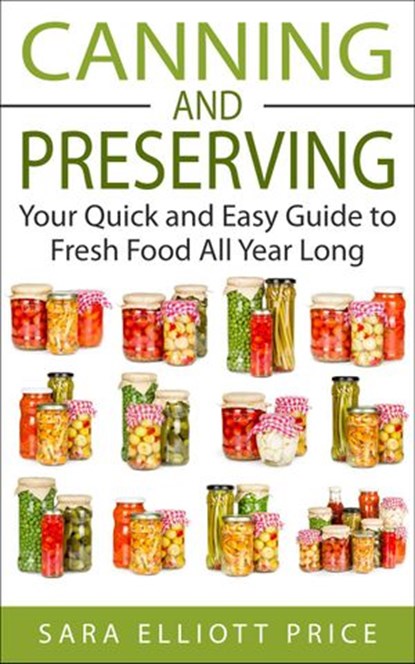 Canning and Preserving: Your Quick and Easy Guide to Fresh Food All Year Long, Sara Elliott Price - Ebook - 9781386490685