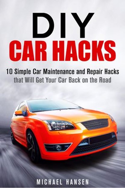 DIY Car Hacks: 10 Simple Car Maintenance and Repair Hacks that Will Get Your Car Back on the Road, Michael Hansen - Ebook - 9781386497141