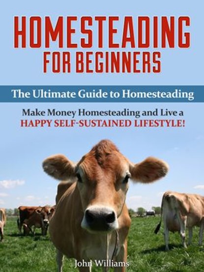 Homesteading for Beginners: The Ultimate Guide to Homesteading - Make Money Homesteading and Live a Happy Self-Sustained Lifestyle!, John Williams - Ebook - 9781386498117