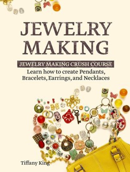 Jewelry Making: Learn How to Make Pendants, Bracelets, Earrings and Necklaces - Jewelry Making Crush Course, Tiffany King - Ebook - 9781386498827